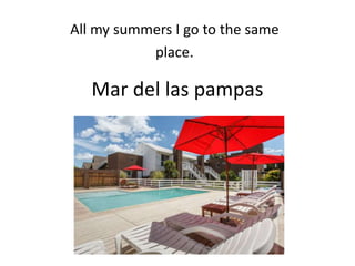 All my summers I go to the same
place.
Mar del las pampas
 