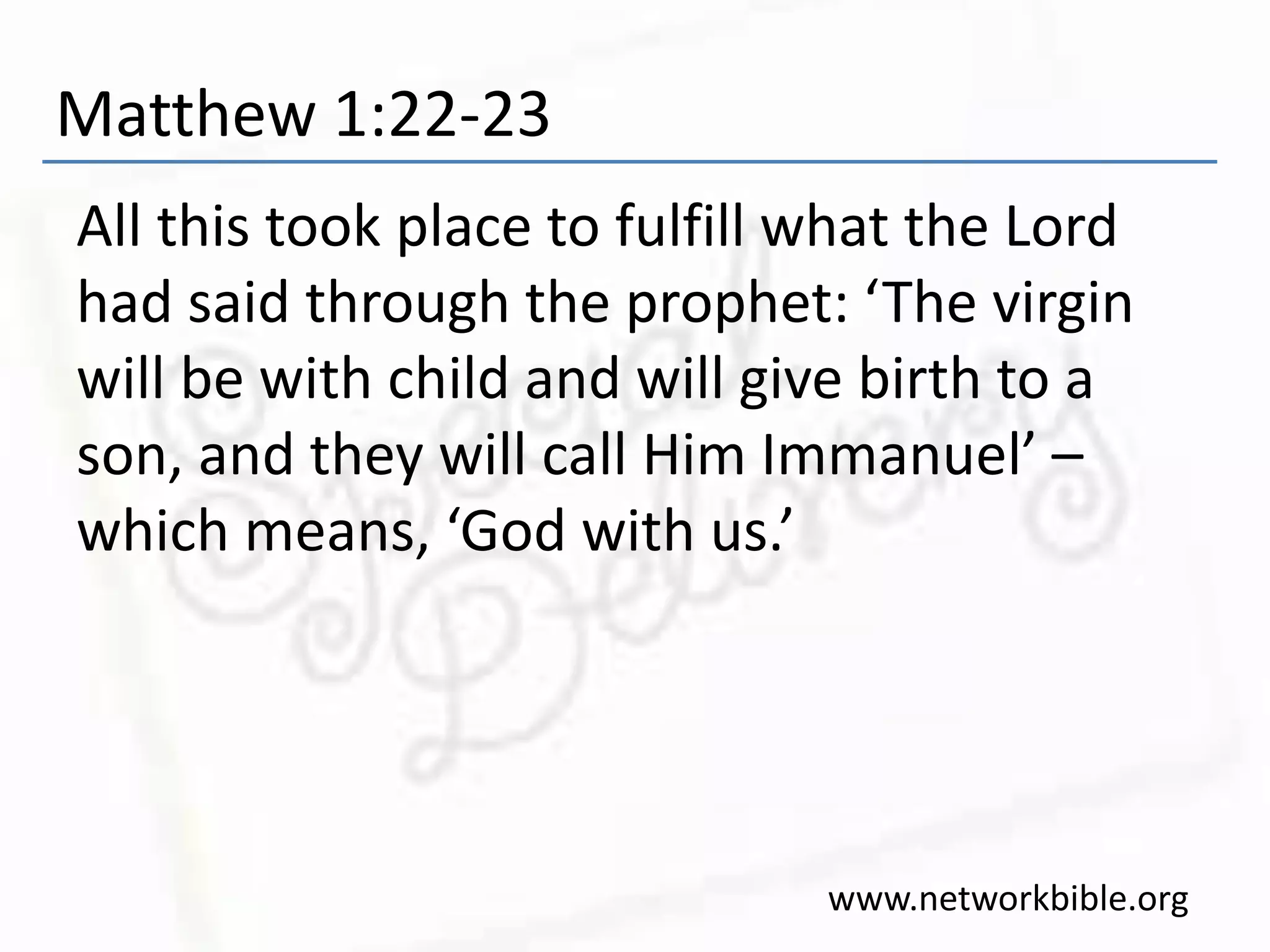 Matthew 1:22-23
All this took place to fulfill what the Lord
had said through the prophet: ‘The virgin
will be with child and will give birth to a
son, and they will call Him Immanuel’ –
which means, ‘God with us.’
www.networkbible.org
 