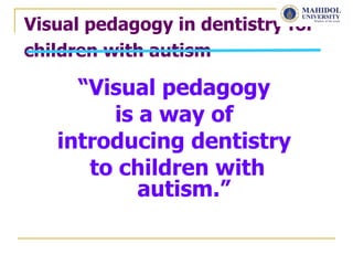 Visual pedagogy in dentistry for
children with autism

     “Visual pedagogy
        is a way of
   introducing dentistry
      to children with
           autism.”
 