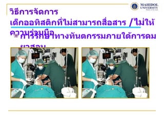 วิธีการจัดการ
เด็กออทิสติกทีไม่สามารถสือสาร /ไม่ให้
              ่          ่
ความร่วมมือ
    การรักษาทางทันตกรรมภายใต้การดม
  ยาสลบ
 