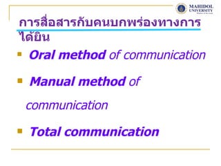 การสื่อสารกับคนบกพร่องทางการ
ได้ยน
    ิ
 Oral method of communication


   Manual method of
    communication
   Total communication
 