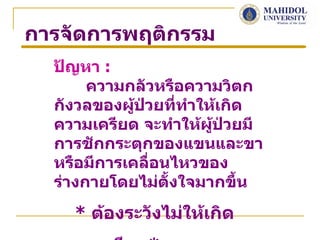 การจัดการพฤติกรรม
  ปัญหา :
       ความกลัวหรือความวิตก
  กังวลของผู้ป่วยทีทำาให้เกิด
                     ่
  ความเครียด จะทำาให้ผู้ป่วยมี
  การชักกระตุกของแขนและขา
  หรือมีการเคลื่อนไหวของ
  ร่างกายโดยไม่ตงใจมากขึ้น
                  ั้
    * ต้องระวังไม่ให้เกิด
 