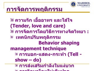 การจัดการพฤติกรรม
   ความรัก เอื้ออาทร และใส่ใจ
 (Tender, love and care)
   การจัดการโดยวิธีการทางจิตวิทยา :
   เทคนิกปรับพฤติกรรม
               Behavior shaping
 management technique
     การบอก-แสดง-กระทำา (Tell -
   show – do)
     การส่งเสริมกำาลังในแง่บวก
 