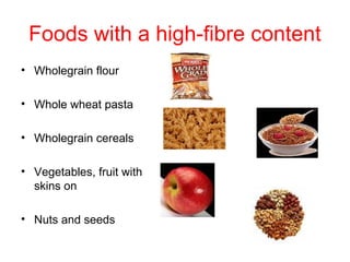 Foods with a high-fibre content
• Wholegrain flour

• Whole wheat pasta

• Wholegrain cereals

• Vegetables, fruit with
  skins on

• Nuts and seeds
 