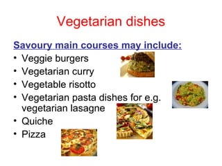 Vegetarian dishes
Savoury main courses may include:
• Veggie burgers
• Vegetarian curry
• Vegetable risotto
• Vegetarian pasta dishes for e.g.
  vegetarian lasagne
• Quiche
• Pizza
 