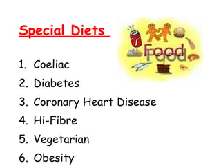 Special Diets

1. Coeliac
2. Diabetes
3. Coronary Heart Disease
4. Hi-Fibre
5. Vegetarian
6. Obesity
 