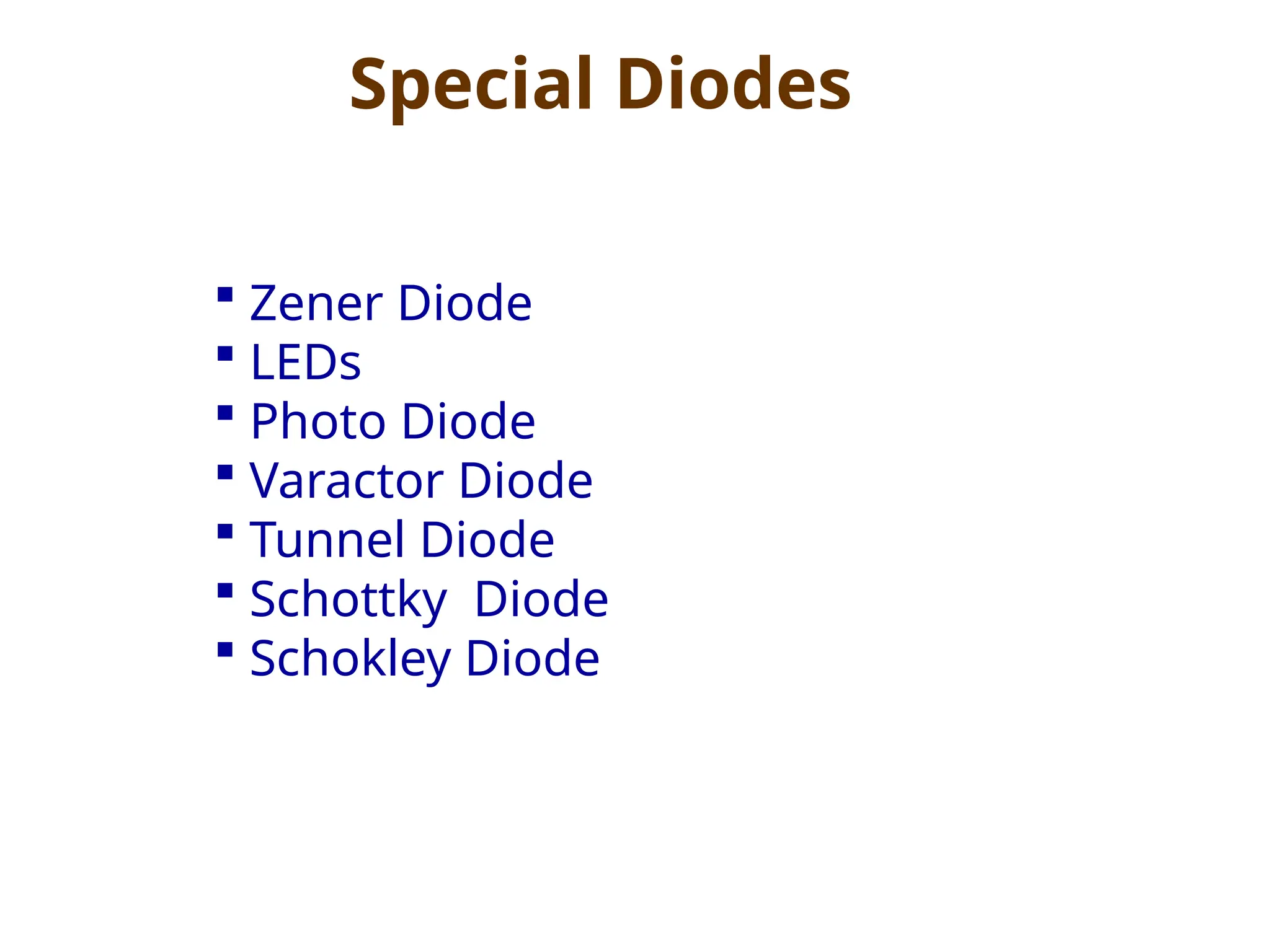  Zener Diode
 LEDs
 Photo Diode
 Varactor Diode
 Tunnel Diode
 Schottky Diode
 Schokley Diode
Special Diodes
 