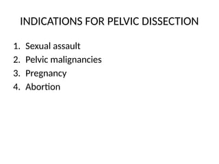 INDICATIONS FOR PELVIC DISSECTION
1. Sexual assault
2. Pelvic malignancies
3. Pregnancy
4. Abortion
 