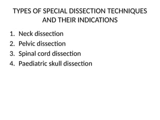TYPES OF SPECIAL DISSECTION TECHNIQUES
AND THEIR INDICATIONS
1. Neck dissection
2. Pelvic dissection
3. Spinal cord dissection
4. Paediatric skull dissection
 