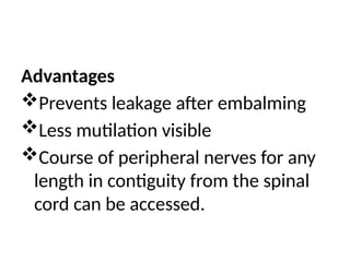 Advantages
Prevents leakage after embalming
Less mutilation visible
Course of peripheral nerves for any
length in contiguity from the spinal
cord can be accessed.
 