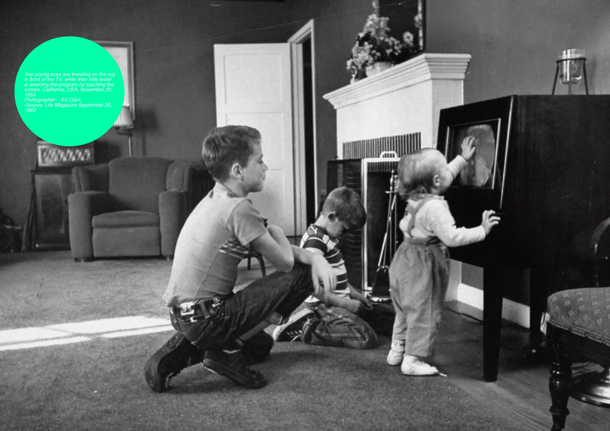 Two young boys are kneeling on the rug
    in front of the TV, while their little sister
    is examing the program by touching the
    screen. California, USA, November 23,
    1953
    Photographer:	 Ed Clark
    -Source: Life Magazine September 26,
    1960




8
 