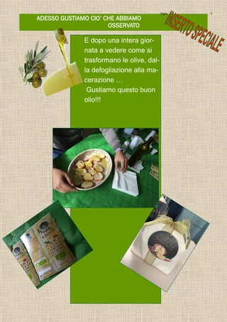 ADESSO GUSTIAMO CIO’ CHE ABBIAMO
OSSERVATO
Pagina 5
E dopo una intera gior-
nata a vedere come si
trasformano le olive, dal-
la defogliazione alla ma-
cerazione …
Gustiamo questo buon
olio!!!
 