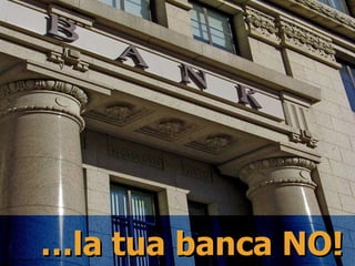 … la tua banca NO!   