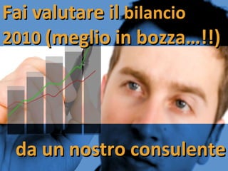 da un nostro consulente Fai valutare il  bilancio 2010  (meglio in bozza…!!) 