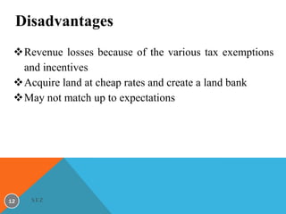 Disadvantages
Revenue losses because of the various tax exemptions
and incentives
Acquire land at cheap rates and create a land bank
May not match up to expectations

12

SEZ

 