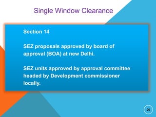 Single Window Clearance
Section 14
SEZ proposals approved by board of
approval (BOA) at new Delhi.
SEZ units approved by approval committee
headed by Development commissioner
locally.

29

 