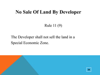 No Sale Of Land By Developer
Rule 11 (9)
The Developer shall not sell the land in a
Special Economic Zone.

54

 