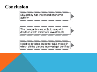 Conclusion
.
SEZ policy has increased economic
activity
.
The companies are able to reap rich
dividends with minimum investments

.
Need to develop an better SEZ model in
which all the parties involved get benifted

 