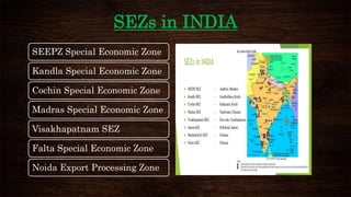 SEZs in INDIA
SEEPZ Special Economic Zone
Kandla Special Economic Zone
Cochin Special Economic Zone
Madras Special Economic Zone
Visakhapatnam SEZ
Falta Special Economic Zone
Noida Export Processing Zone
 