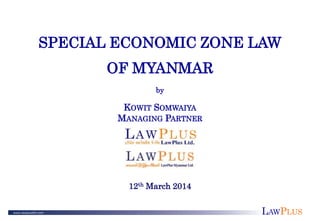 LAWPLUS
SPECIAL ECONOMIC ZONE LAW
OF MYANMAR
by
KOWIT SOMWAIYA
MANAGING PARTNER
12th March 2014
 