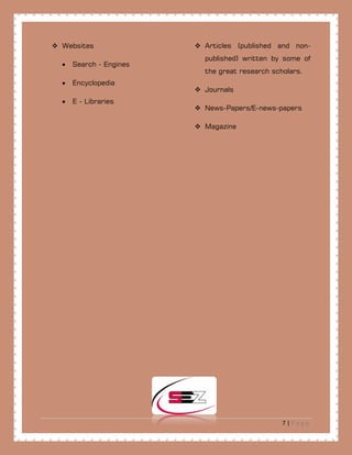 7 | P a g e
 Websites
• Search - Engines
• Encyclopedia
• E - Libraries
 Articles (published and non-
published) written by some of
the great research scholars.
 Journals
 News-Papers/E-news-papers
 Magazine
 