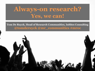 Always-on research? Yes, we can! Tom De Ruyck, Head of Research Communities, InSites Consulting  @tomderuyck @mr_communities #mroc 