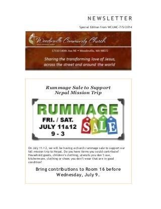 Special Edition from WCUMC-7/5/2014
Rummage Sale to Support
Nepal Mission Trip
On July 11-12, we will be having a church rummage sale to support our
fall mission trip to Nepal. Do you have items you could contribute?
Household goods, children’s clothing, utensils you don’t use,
kitchenware, clothing or shoes you don’t wear that are in good
condition?
Bring contributions to Room 16 before
Wednesday, July 9.
 
