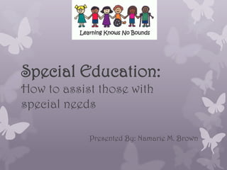 Special Education:
How to assist those with
special needs
Presented By: Namarie M. Brown

 