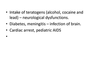 • Intake of teratogens (alcohol, cocaine and
lead) – neurological dysfunctions.
• Diabetes, meningitis – infection of brain.
• Cardiac arrest, pediatric AIDS
•
 