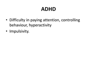ADHD
• Difficulty in paying attention, controlling
behaviour, hyperactivity
• Impulsivity.
 