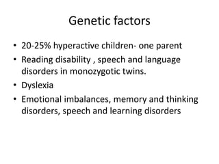 Genetic factors
• 20-25% hyperactive children- one parent
• Reading disability , speech and language
disorders in monozygotic twins.
• Dyslexia
• Emotional imbalances, memory and thinking
disorders, speech and learning disorders
 
