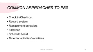 COMMON APPROACHES TO PBS
• Check in/Check out
• Reward system
• Replacement behaviors
• First/then
• Schedule board
• Timer for activities/transitions
SPECIAL EDUCATION 14
 