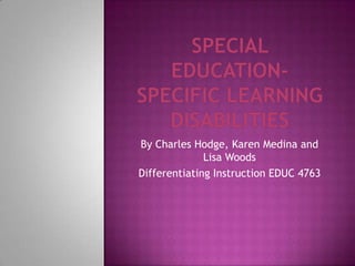 Special Education-Specific Learning Disabilities  By Charles Hodge, Karen Medina and Lisa Woods Differentiating Instruction EDUC 4763 