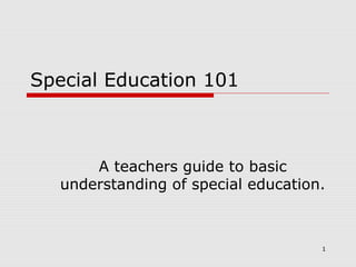 Special Education 101



       A teachers guide to basic
   understanding of special education.



                                     1
 