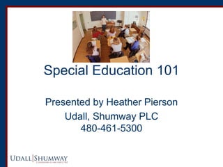 Special Education 101 
Presented by Heather Pierson 
Udall, Shumway PLC 480-461-5300  