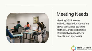 Meeting Needs
Meeting SEN involves
individualized education plans
(IEPs), specialized teaching
methods, and collaborative
efforts between teachers,
parents, and specialists.
