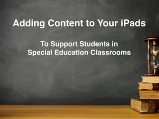 Adding Content to Your iPads
To Support Students in
Special Education Classrooms
 
