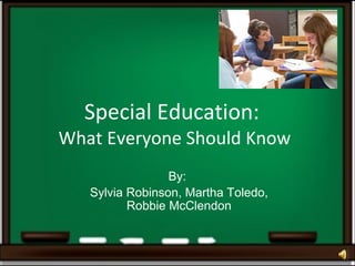 Special Education:  What Everyone Should Know By:  Sylvia Robinson, Martha Toledo, Robbie McClendon 