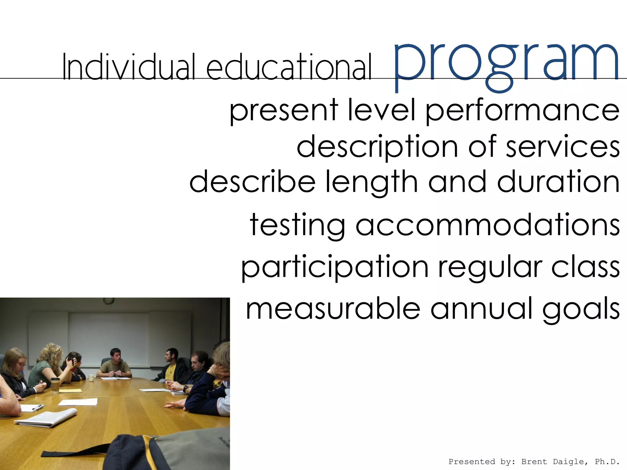 present level performance
       description of services
describe length and duration
   testing accommodations
   participation regular class
   measurable annual goals



                  Presented by: Brent Daigle, Ph.D.
 