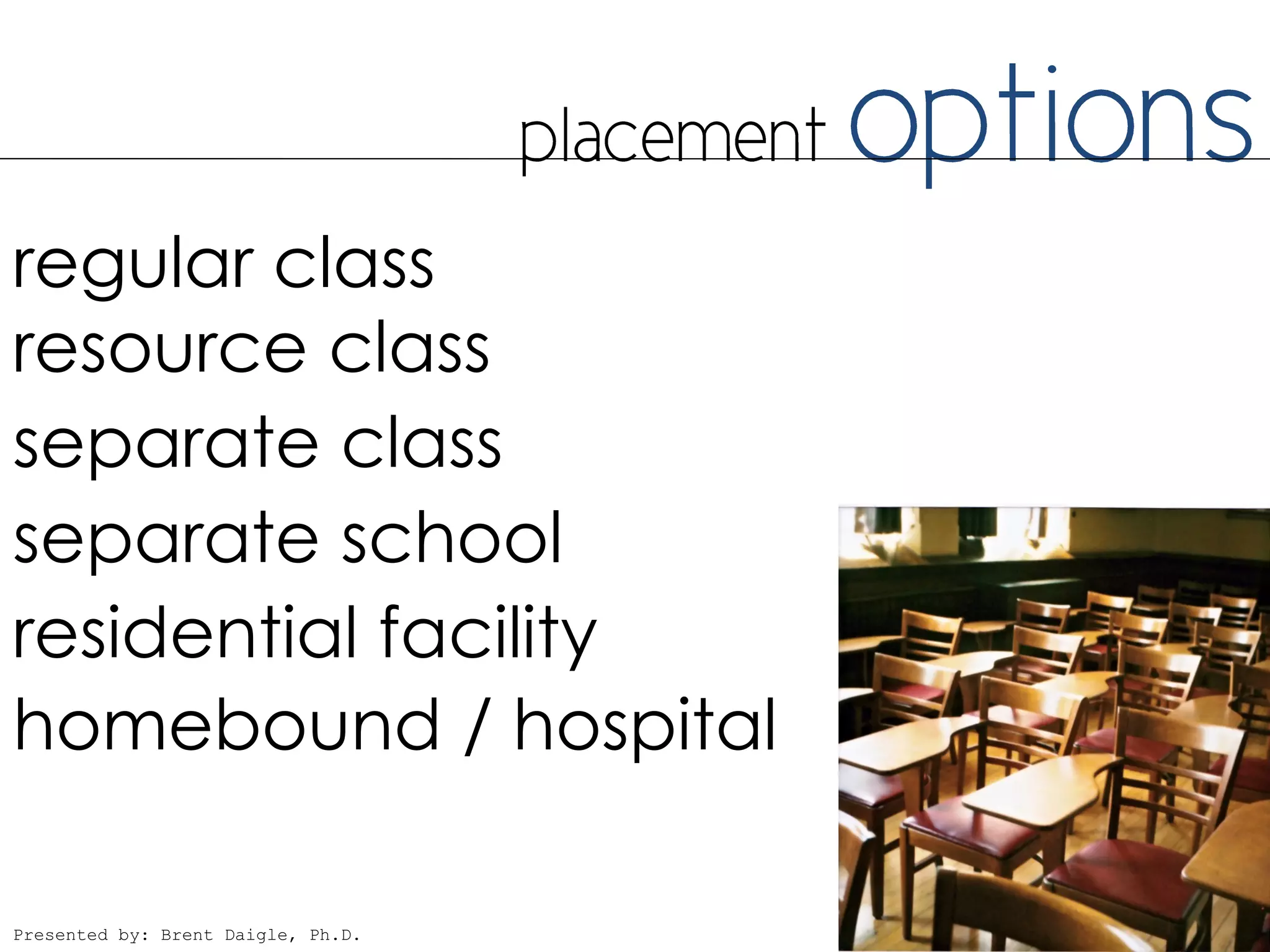 regular class
resource class
separate class
separate school
residential facility
homebound / hospital

Presented by: Brent Daigle, Ph.D.
 
