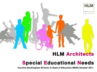 HLM  Architects S pecial  E ducational  N eeds Caroline Buckingham Director & Head of Education MENA October 2011  