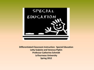 Differentiated Classroom Instruction: Special Education
            Letty Sulpizio and Vanessa Pipkin
              Professor Catherine Schmidt
                  LeTourneau University
                       Spring 2012
 