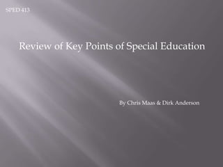 SPED 413 Review of Key Points of Special Education By Chris Maas & Dirk Anderson 