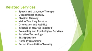 Related Services
▶ Speech and Language Therapy
▶ Occupational Therapy
▶ Physical Therapy
▶ Vision Teaching Services
▶ Orientation and Mobility
▶ Teacher of Hearing Impaired
▶ Counseling and Psychological Services
▶ Assistive Technology
▶ Transportation
▶ Home Programming
▶ Parent Consultation/Training
 