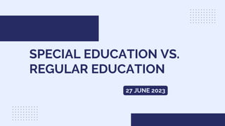 SPECIAL EDUCATION VS.
REGULAR EDUCATION
27 JUNE 2023
 