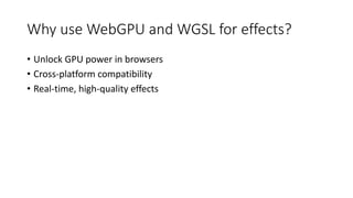 Why use WebGPU and WGSL for effects?
• Unlock GPU power in browsers
• Cross-platform compatibility
• Real-time, high-quality effects
 