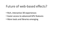 Future of web-based effects?
• Rich, interactive 3D experiences
• Easier access to advanced GPU features
• More tools and libraries emerging
 