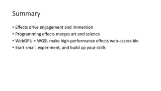 Summary
• Effects drive engagement and immersion
• Programming effects merges art and science
• WebGPU + WGSL make high-performance effects web-accessible
• Start small, experiment, and build up your skills
 