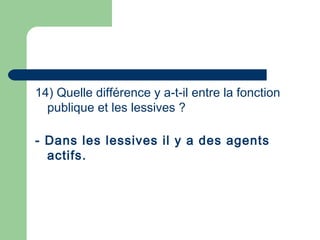 14) Quelle différence y a-t-il entre la fonction
publique et les lessives ?
- Dans les lessives il y a des agents
actifs.
 