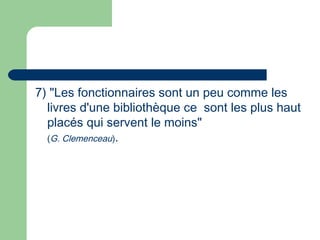 7) "Les fonctionnaires sont un peu comme les
livres d'une bibliothèque ce sont les plus haut 
placés qui servent le moins"
(G. Clemenceau).
 